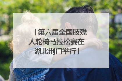 第六届全国肢残人轮椅马拉松赛在湖北荆门举行