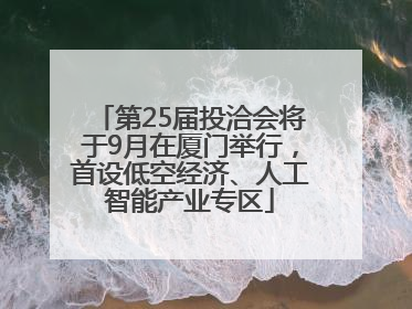 第25届投洽会将于9月在厦门举行，首设低空经济、人工智能产业专区