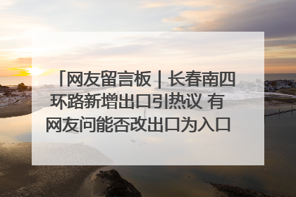 网友留言板｜长春南四环路新增出口引热议 有网友问能否改出口为入口？官方回应来了