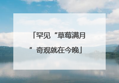 罕见“草莓满月”奇观就在今晚