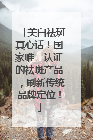美白祛斑真心话！国家唯一认证的祛斑产品，刷新传统品牌定位！