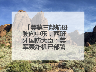 美第三艘航母驶向中东，西班牙国防大臣：美军轰炸机已部署在该国南部
