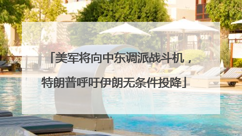 美军将向中东调派战斗机，特朗普呼吁伊朗无条件投降