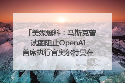 美媒爆料：马斯克曾试图阻止OpenAI首席执行官奥尔特曼在中东的AI交易