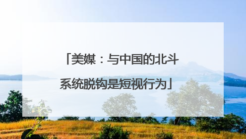 美媒：与中国的北斗系统脱钩是短视行为