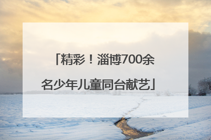 精彩！淄博700余名少年儿童同台献艺