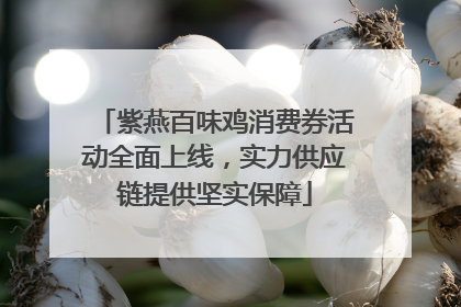 紫燕百味鸡消费券活动全面上线，实力供应链提供坚实保障