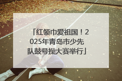 红领巾爱祖国！2025年青岛市少先队鼓号操大赛举行