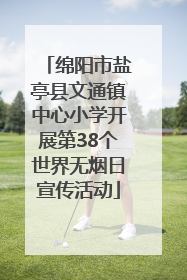 绵阳市盐亭县文通镇中心小学开展第38个世界无烟日宣传活动