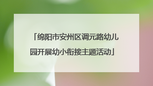 绵阳市安州区调元路幼儿园开展幼小衔接主题活动