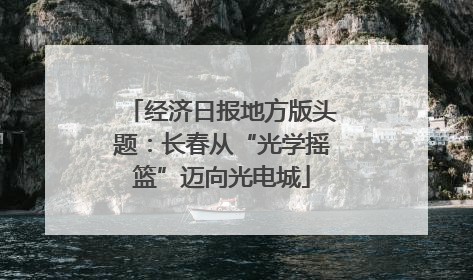 经济日报地方版头题：长春从“光学摇篮”迈向光电城