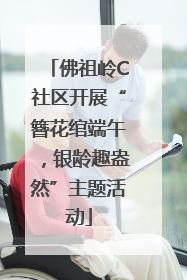 佛祖岭C社区开展“簪花绾端午，银龄趣盎然”主题活动