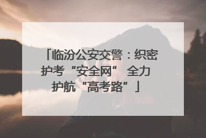 临汾公安交警：织密护考“安全网” 全力护航“高考路”