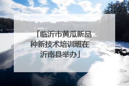 临沂市黄瓜新品种新技术培训班在沂南县举办