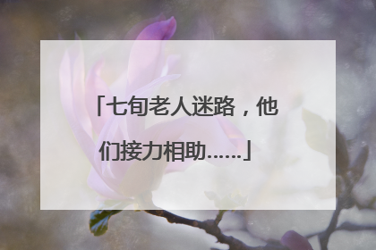 七旬老人迷路，他们接力相助……