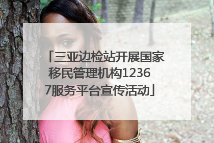 三亚边检站开展国家移民管理机构12367服务平台宣传活动