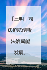 三明：司法护航创新 法治赋能发展