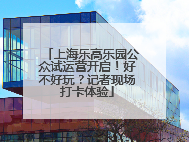 上海乐高乐园公众试运营开启！好不好玩？记者现场打卡体验