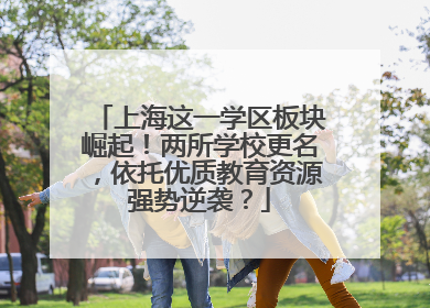 上海这一学区板块崛起！两所学校更名，依托优质教育资源强势逆袭？