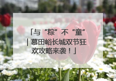 与“粽”不“童”｜慕田峪长城双节狂欢攻略来袭！