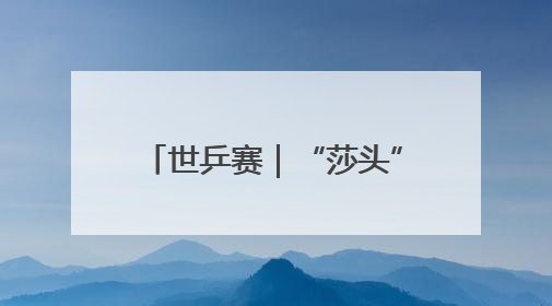 世乒赛｜“莎头”组合闯入混双决赛