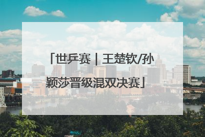 世乒赛｜王楚钦/孙颖莎晋级混双决赛