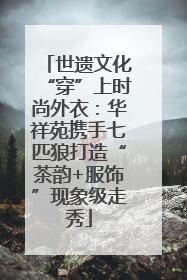 世遗文化“穿”上时尚外衣：华祥苑携手七匹狼打造“茶韵+服饰”现象级走秀