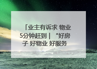 业主有诉求 物业5分钟赶到｜“好房子 好物业 好服务”系列报道④
