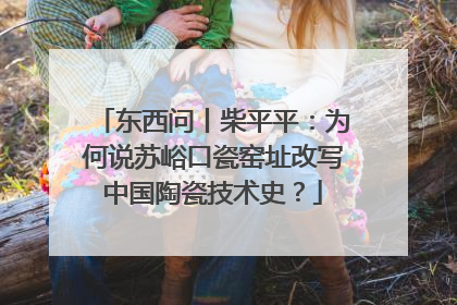 东西问丨柴平平：为何说苏峪口瓷窑址改写中国陶瓷技术史？