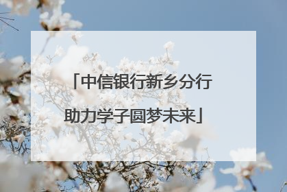 中信银行新乡分行助力学子圆梦未来