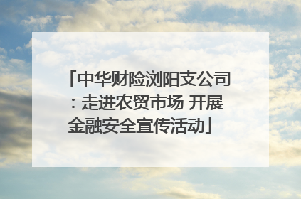 中华财险浏阳支公司：走进农贸市场 开展金融安全宣传活动