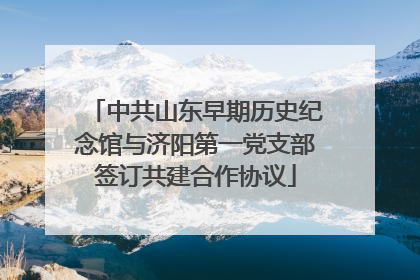 中共山东早期历史纪念馆与济阳第一党支部签订共建合作协议