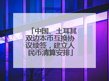 中国、土耳其双边本币互换协议续签，建立人民币清算安排