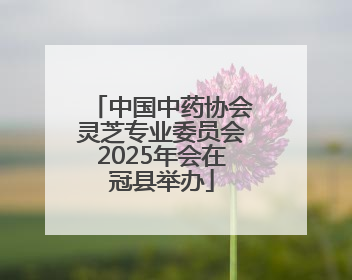 中国中药协会灵芝专业委员会2025年会在冠县举办
