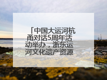 中国大运河杭甬对话5周年活动举办，浙东运河文化遗产资源共享倡议发布