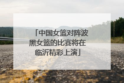 中国女篮对阵波黑女篮的比赛将在临沂精彩上演