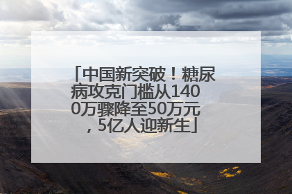 中国新突破！糖尿病攻克门槛从1400万骤降至50万元，5亿人迎新生