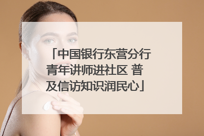 中国银行东营分行青年讲师进社区 普及信访知识润民心