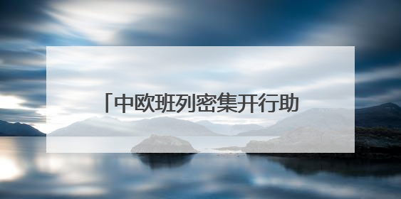 中欧班列密集开行助推“落地经济” 激活周边地区发展新动能