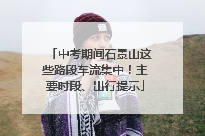 中考期间石景山这些路段车流集中！主要时段、出行提示