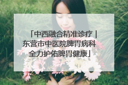 中西融合精准诊疗｜东营市中医院脾胃病科全力护佑脾胃健康