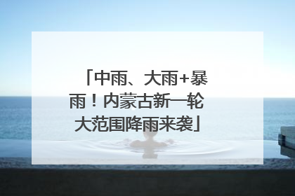 中雨、大雨+暴雨！内蒙古新一轮大范围降雨来袭