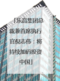 乐高集团总裁兼首席执行官倪志伟：将持续加码投资中国