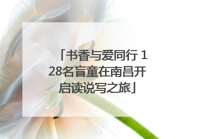 书香与爱同行 128名盲童在南昌开启读说写之旅