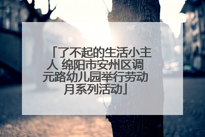 了不起的生活小主人 绵阳市安州区调元路幼儿园举行劳动月系列活动
