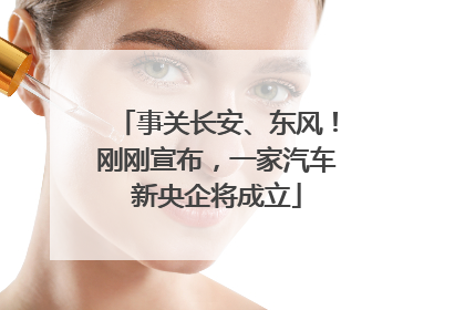 事关长安、东风！刚刚宣布，一家汽车新央企将成立