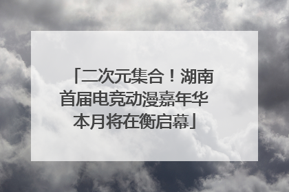 二次元集合！湖南首届电竞动漫嘉年华本月将在衡启幕