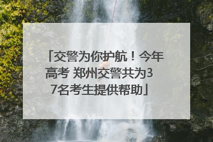 交警为你护航！今年高考 郑州交警共为37名考生提供帮助