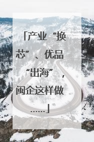 产业“换芯”、优品“出海”，闽企这样做……