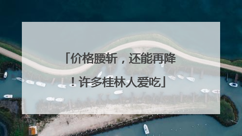 价格腰斩，还能再降！许多桂林人爱吃